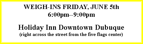 Text Box: WEIGH-INS FRIDAY, JUNE 5th6:00pm--9:00pmHoliday Inn Downtown Dubuque(right across the street from the five flags center)